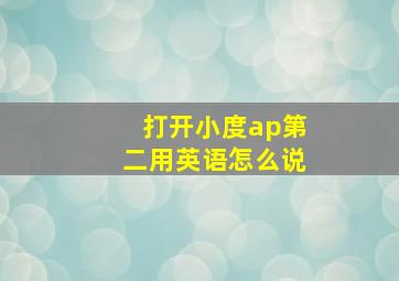 打开小度ap第二用英语怎么说