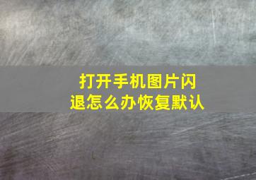 打开手机图片闪退怎么办恢复默认