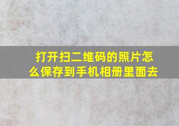 打开扫二维码的照片怎么保存到手机相册里面去