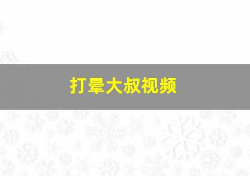 打晕大叔视频