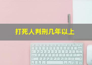 打死人判刑几年以上