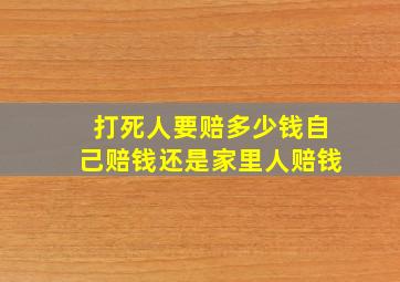 打死人要赔多少钱自己赔钱还是家里人赔钱