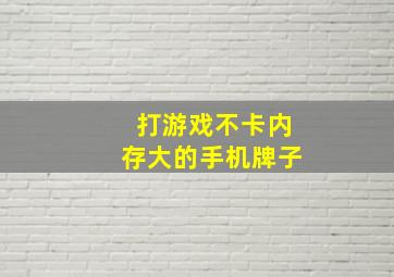 打游戏不卡内存大的手机牌子