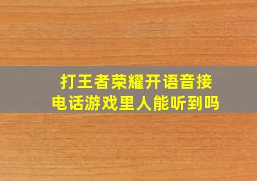 打王者荣耀开语音接电话游戏里人能听到吗