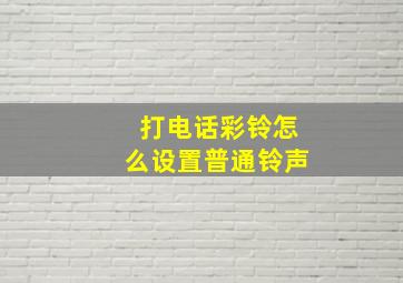 打电话彩铃怎么设置普通铃声