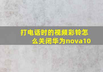 打电话时的视频彩铃怎么关闭华为nova10