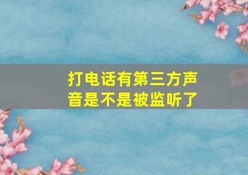 打电话有第三方声音是不是被监听了