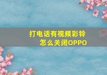 打电话有视频彩铃怎么关闭OPPO