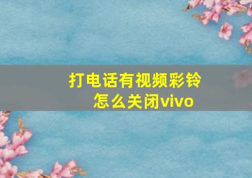 打电话有视频彩铃怎么关闭vivo