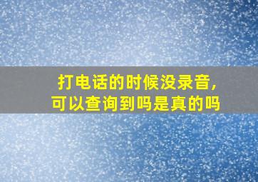 打电话的时候没录音,可以查询到吗是真的吗