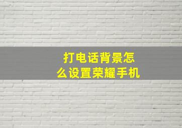 打电话背景怎么设置荣耀手机