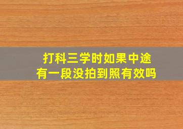 打科三学时如果中途有一段没拍到照有效吗