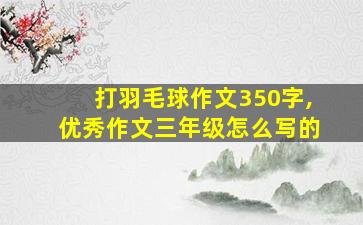 打羽毛球作文350字,优秀作文三年级怎么写的