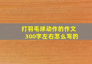 打羽毛球动作的作文300字左右怎么写的