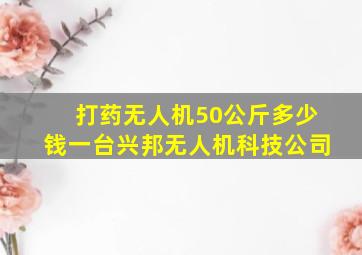 打药无人机50公斤多少钱一台兴邦无人机科技公司