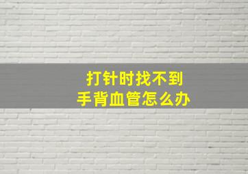 打针时找不到手背血管怎么办