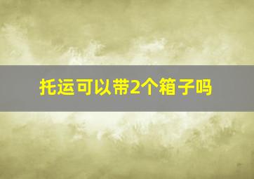 托运可以带2个箱子吗