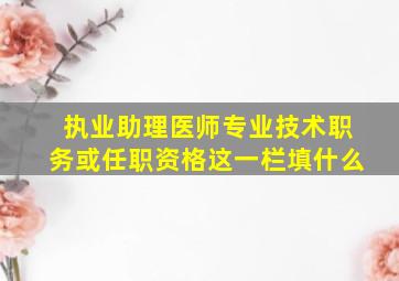 执业助理医师专业技术职务或任职资格这一栏填什么