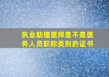 执业助理医师是不是医务人员职称类别的证书