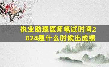 执业助理医师笔试时间2024是什么时候出成绩