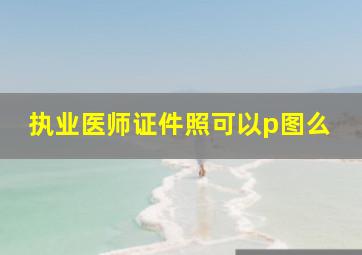 执业医师证件照可以p图么