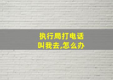 执行局打电话叫我去,怎么办