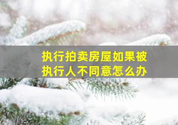 执行拍卖房屋如果被执行人不同意怎么办