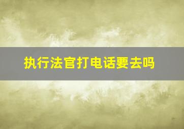 执行法官打电话要去吗