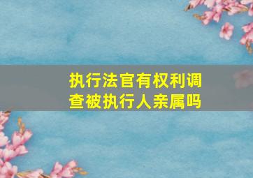 执行法官有权利调查被执行人亲属吗