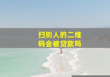 扫别人的二维码会被贷款吗