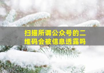 扫描所谓公众号的二维码会被信息透露吗