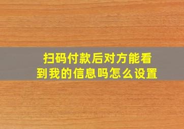 扫码付款后对方能看到我的信息吗怎么设置