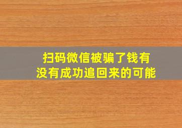 扫码微信被骗了钱有没有成功追回来的可能