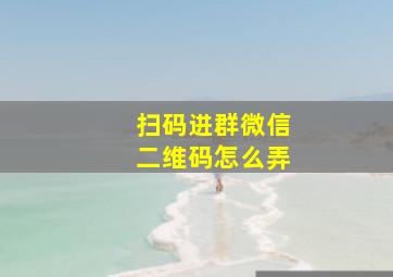 扫码进群微信二维码怎么弄