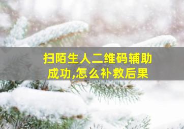 扫陌生人二维码辅助成功,怎么补救后果