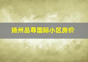 扬州品尊国际小区房价