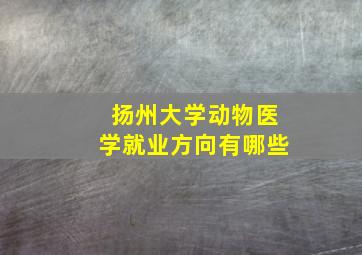 扬州大学动物医学就业方向有哪些