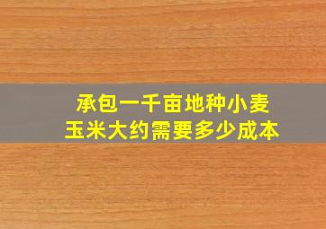 承包一千亩地种小麦玉米大约需要多少成本