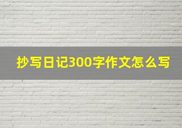 抄写日记300字作文怎么写