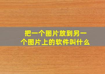 把一个图片放到另一个图片上的软件叫什么