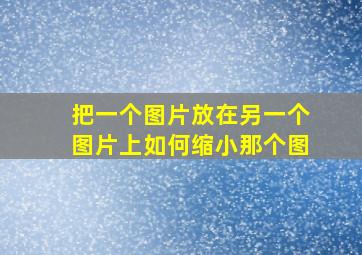 把一个图片放在另一个图片上如何缩小那个图