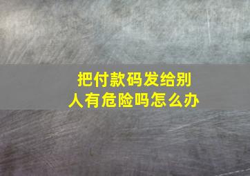 把付款码发给别人有危险吗怎么办