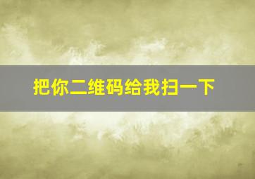 把你二维码给我扫一下