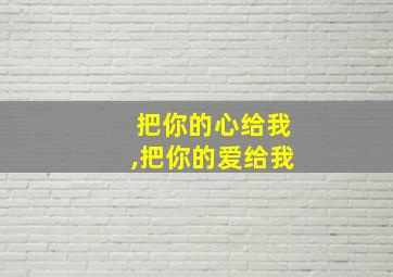 把你的心给我,把你的爱给我