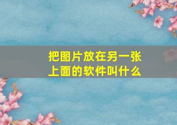 把图片放在另一张上面的软件叫什么