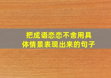 把成语恋恋不舍用具体情景表现出来的句子