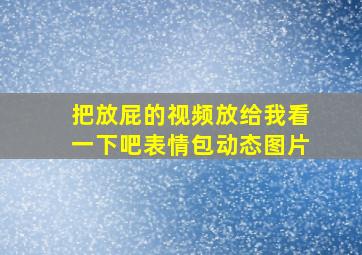 把放屁的视频放给我看一下吧表情包动态图片