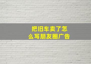 把旧车卖了怎么写朋友圈广告