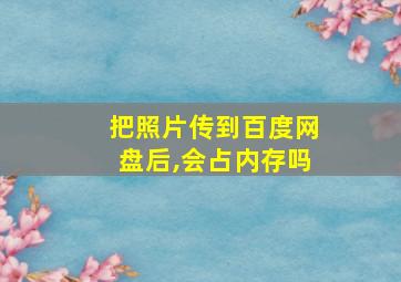 把照片传到百度网盘后,会占内存吗