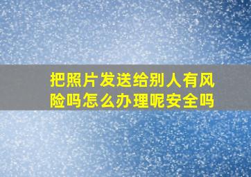 把照片发送给别人有风险吗怎么办理呢安全吗